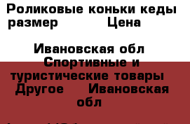 Роликовые коньки-кеды размер  28-33 › Цена ­ 600 - Ивановская обл. Спортивные и туристические товары » Другое   . Ивановская обл.